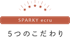 スパーキーエクリュ 5つのこだわり
