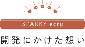 スパーキーエクリュ 開発にかけた想い